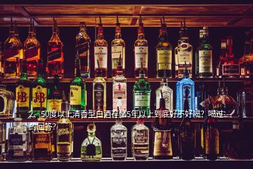 2、50度以上清香型白酒存储5年以上到底好不好喝？喝过的回答？