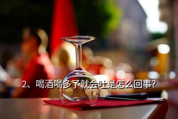 2、喝酒喝多了就会吐是怎么回事？