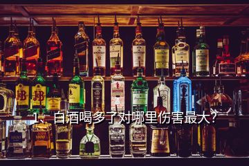 1、白酒喝多了对哪里伤害最大？