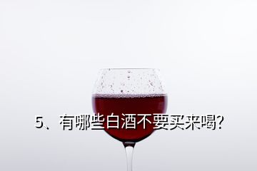 5、有哪些白酒不要买来喝？