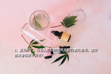 3、夏天来了，有些人总喜欢将啤酒和白酒兑着喝，这样做对身体好不好呢？