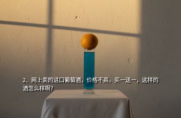 2、网上卖的进口葡萄酒，价格不高，买一送一，这样的酒怎么样啊？