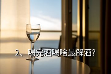 2、喝完酒喝啥最解酒？