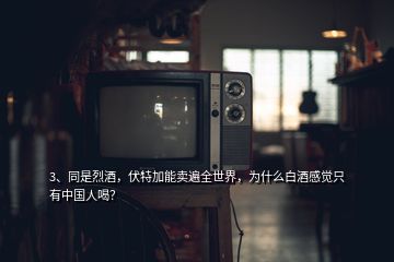 3、同是烈酒，伏特加能卖遍全世界，为什么白酒感觉只有中国人喝？