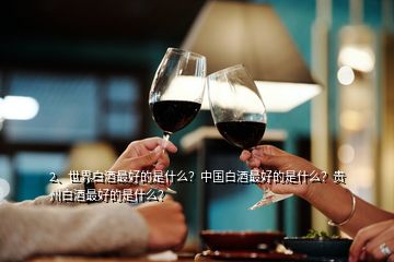 2、世界白酒最好的是什么？中国白酒最好的是什么？贵州白酒最好的是什么？