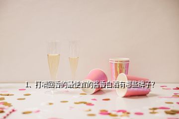 1、打嗝回香的最便宜的酱香白酒有哪些牌子？