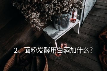 2、面粉发酵用白酒加什么？