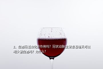 2、白酒有活血化瘀作用吗？冠状动脉支架患者每天可以喝少量白酒吗？为什么？