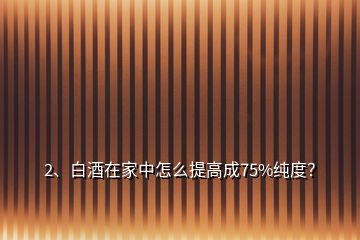 2、白酒在家中怎么提高成75%纯度？