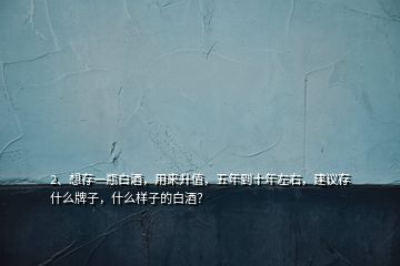 2、想存一瓶白酒，用来升值，五年到十年左右，建议存什么牌子，什么样子的白酒？