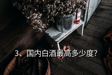 3、国内白酒最高多少度？