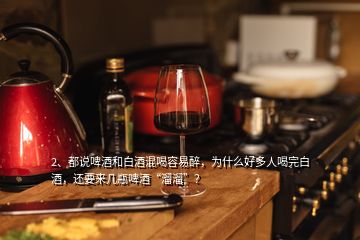 2、都说啤酒和白酒混喝容易醉，为什么好多人喝完白酒，还要来几瓶啤酒“溜溜”？