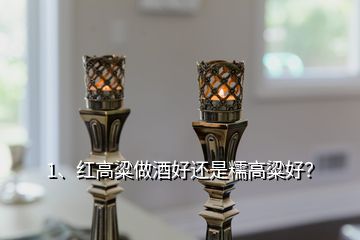 1、红高粱做酒好还是糯高粱好？