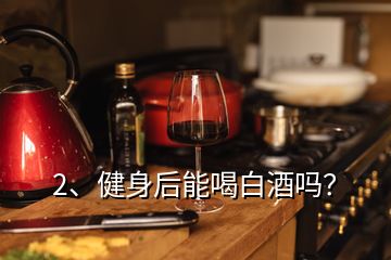 2、健身后能喝白酒吗？