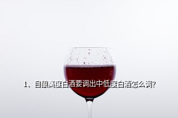 1、自酿高度白酒要调出中低度白酒怎么调？