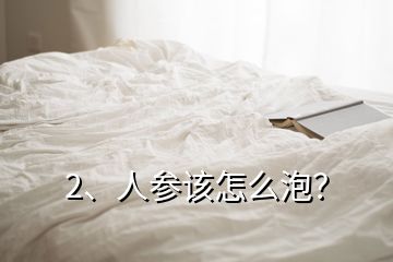 2、人参该怎么泡？