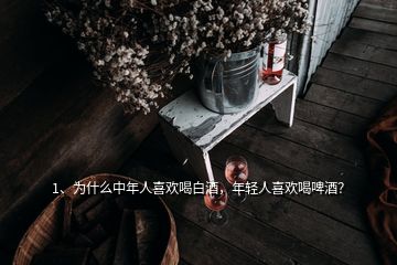 1、为什么中年人喜欢喝白酒，年轻人喜欢喝啤酒？