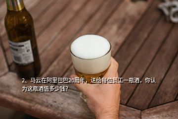 2、马云在阿里巴巴20周年，送给每位员工一瓶酒，你认为这瓶酒值多少钱？