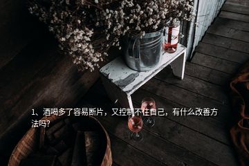 1、酒喝多了容易断片，又控制不住自己，有什么改善方法吗？