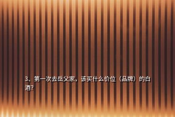 3、第一次去岳父家，该买什么价位（品牌）的白酒？