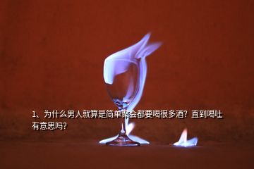 1、为什么男人就算是简单聚会都要喝很多酒？直到喝吐有意思吗？