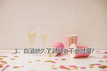 3、白酒放久了到底会不会过期？