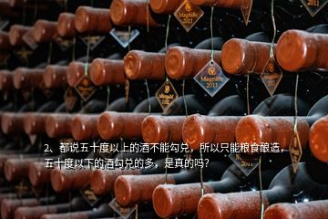 2、都说五十度以上的酒不能勾兑，所以只能粮食酿造，五十度以下的酒勾兑的多，是真的吗？