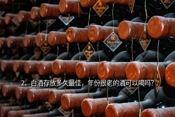 2、白酒存放多久最佳，年份很老的酒可以喝吗？