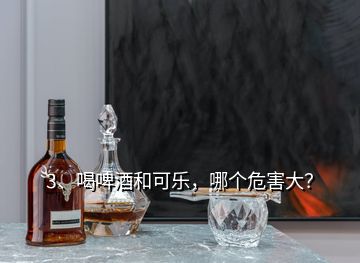 3、喝啤酒和可乐，哪个危害大？