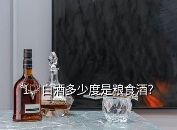 1、白酒多少度是粮食酒？