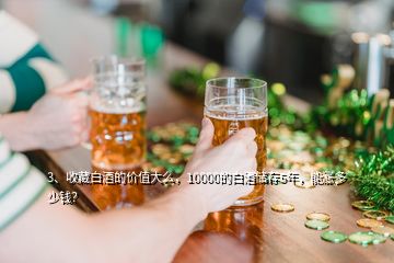 3、收藏白酒的价值大么，10000的白酒储存5年，能涨多少钱？