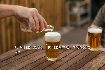 1、喝白酒喝伤了，一闻白酒味就吐，如何恢复酒量？