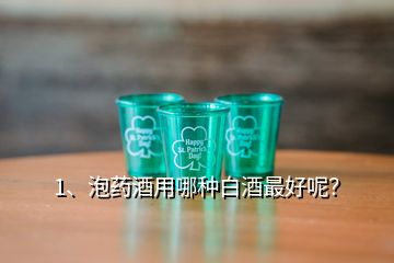 1、泡药酒用哪种白酒最好呢？