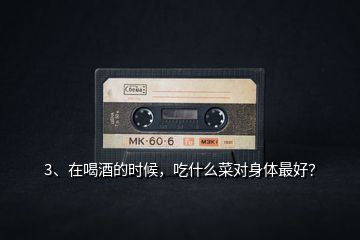3、在喝酒的时候，吃什么菜对身体最好？