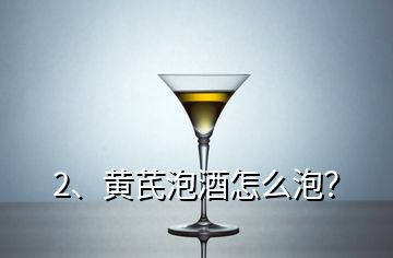 2、黄芪泡酒怎么泡？