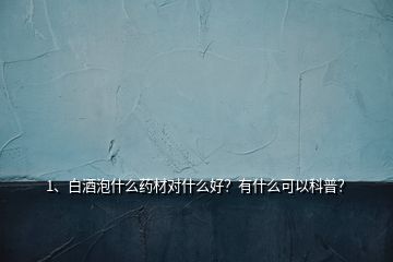 1、白酒泡什么药材对什么好？有什么可以科普？