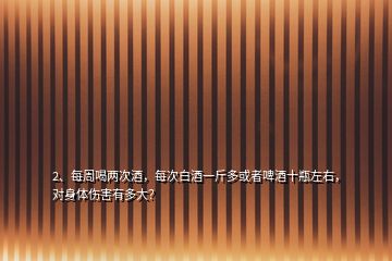 2、每周喝两次酒，每次白酒一斤多或者啤酒十瓶左右，对身体伤害有多大？