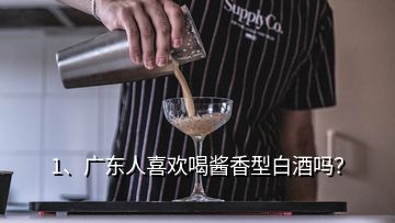 1、广东人喜欢喝酱香型白酒吗？