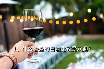 1、什么香型的白酒比较受欢迎？