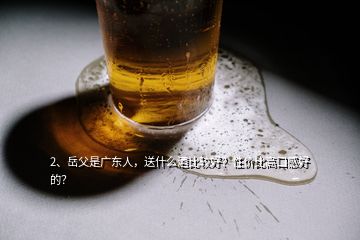 2、岳父是广东人，送什么酒比较好？性价比高口感好的？