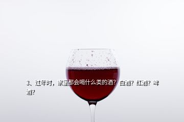 3、过年时，家里都会喝什么类的酒？白酒？红酒？啤酒？