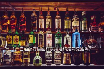 1、白酒配方里面有食用酒精是勾兑酒吗？