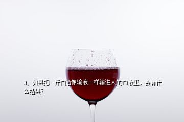 3、如果把一斤白酒像输液一样输进人的血液里，会有什么结果？