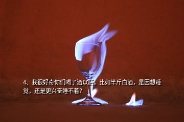 4、我很好奇你们喝了酒以后，比如半斤白酒，是困想睡觉，还是更兴奋睡不着？