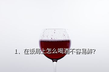 1、在饭局上怎么喝酒不容易醉？