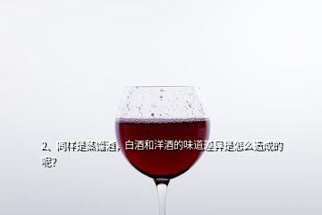 2、同样是蒸馏酒，白酒和洋酒的味道差异是怎么造成的呢？