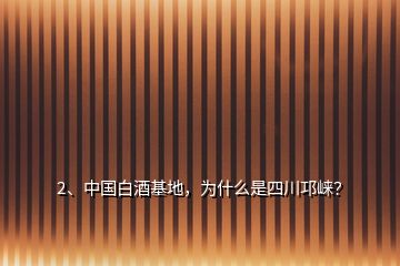 2、中国白酒基地，为什么是四川邛崃？