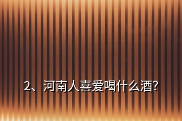 2、河南人喜爱喝什么酒？