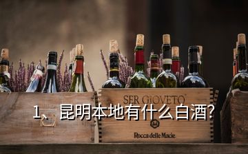 1、昆明本地有什么白酒？