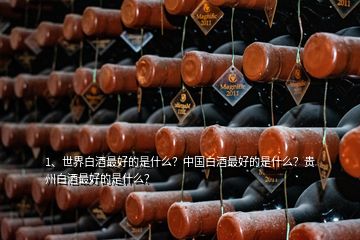 1、世界白酒最好的是什么？中国白酒最好的是什么？贵州白酒最好的是什么？